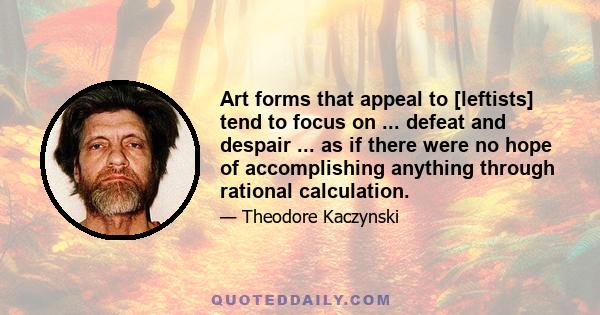 Art forms that appeal to [leftists] tend to focus on ... defeat and despair ... as if there were no hope of accomplishing anything through rational calculation.