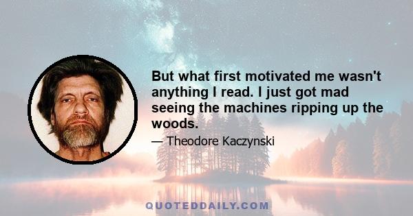 But what first motivated me wasn't anything I read. I just got mad seeing the machines ripping up the woods.