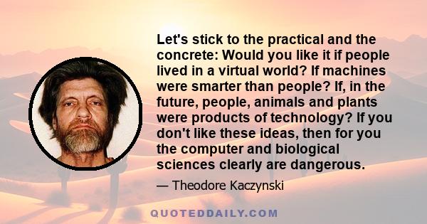 Let's stick to the practical and the concrete: Would you like it if people lived in a virtual world? If machines were smarter than people? If, in the future, people, animals and plants were products of technology? If