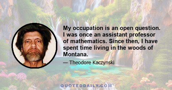 My occupation is an open question. I was once an assistant professor of mathematics. Since then, I have spent time living in the woods of Montana.