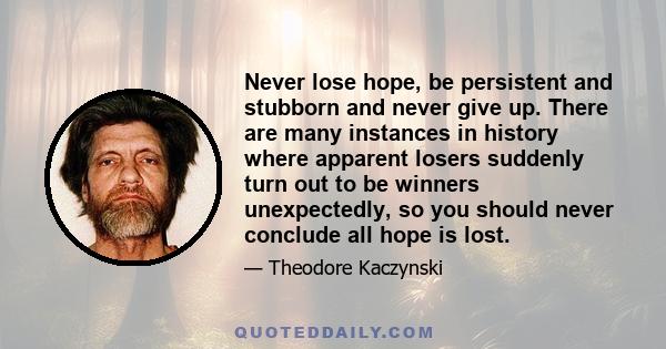 Never lose hope, be persistent and stubborn and never give up. There are many instances in history where apparent losers suddenly turn out to be winners unexpectedly, so you should never conclude all hope is lost.