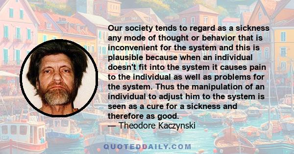 Our society tends to regard as a sickness any mode of thought or behavior that is inconvenient for the system and this is plausible because when an individual doesn't fit into the system it causes pain to the individual 