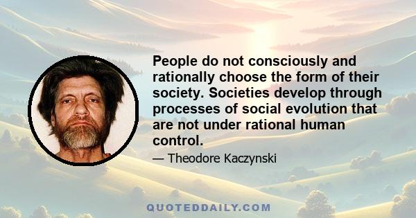 People do not consciously and rationally choose the form of their society. Societies develop through processes of social evolution that are not under rational human control.