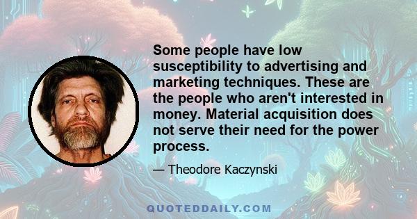 Some people have low susceptibility to advertising and marketing techniques. These are the people who aren't interested in money. Material acquisition does not serve their need for the power process.