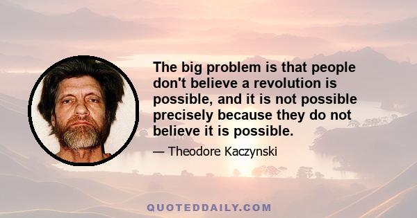 The big problem is that people don't believe a revolution is possible, and it is not possible precisely because they do not believe it is possible.