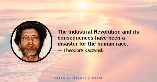 The Industrial Revolution and its consequences have been a disaster for the human race.