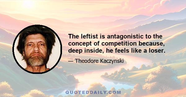 The leftist is antagonistic to the concept of competition because, deep inside, he feels like a loser.