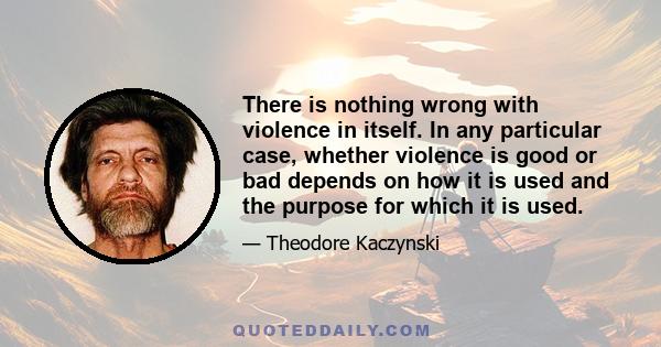 There is nothing wrong with violence in itself. In any particular case, whether violence is good or bad depends on how it is used and the purpose for which it is used.