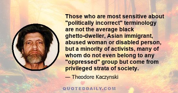 Those who are most sensitive about politically incorrect terminology are not the average black ghetto-dweller, Asian immigrant, abused woman or disabled person, but a minority of activists, many of whom do not even