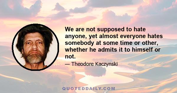 We are not supposed to hate anyone, yet almost everyone hates somebody at some time or other, whether he admits it to himself or not.