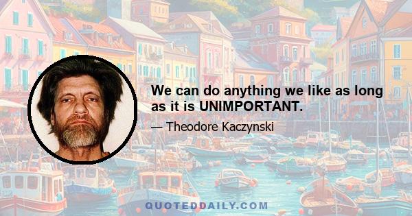 We can do anything we like as long as it is UNIMPORTANT.