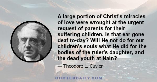 A large portion of Christ's miracles of love were wrought at the urgent request of parents for their suffering children. Is that ear gone deaf to-day? Will He not do for our children's souls what He did for the bodies