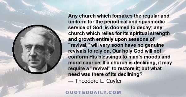 Any church which forsakes the regular and uniform for the periodical and spasmodic service of God, is doomed to decay; any church which relies for its spiritual strength and growth entirely upon seasons of revival, will 