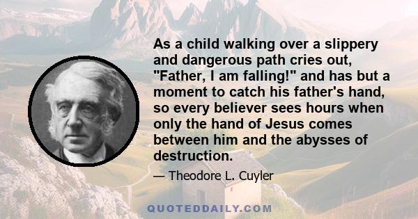 As a child walking over a slippery and dangerous path cries out, Father, I am falling! and has but a moment to catch his father's hand, so every believer sees hours when only the hand of Jesus comes between him and the