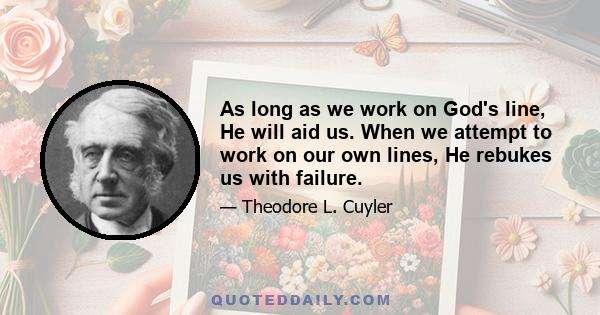 As long as we work on God's line, He will aid us. When we attempt to work on our own lines, He rebukes us with failure.