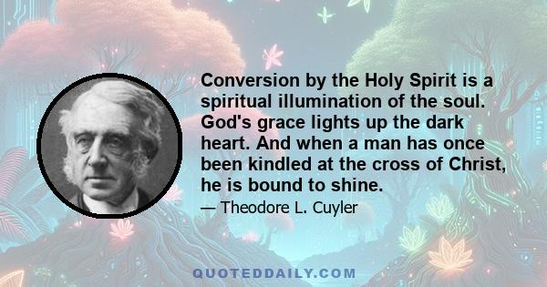 Conversion by the Holy Spirit is a spiritual illumination of the soul. God's grace lights up the dark heart. And when a man has once been kindled at the cross of Christ, he is bound to shine.