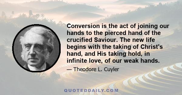 Conversion is the act of joining our hands to the pierced hand of the crucified Saviour. The new life begins with the taking of Christ's hand, and His taking hold, in infinite love, of our weak hands.