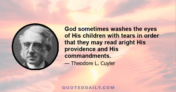 God sometimes washes the eyes of His children with tears in order that they may read aright His providence and His commandments.