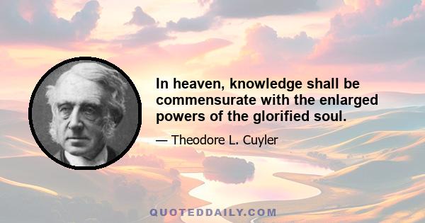 In heaven, knowledge shall be commensurate with the enlarged powers of the glorified soul.