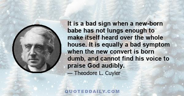 It is a bad sign when a new-born babe has not lungs enough to make itself heard over the whole house. It is equally a bad symptom when the new convert is born dumb, and cannot find his voice to praise God audibly.