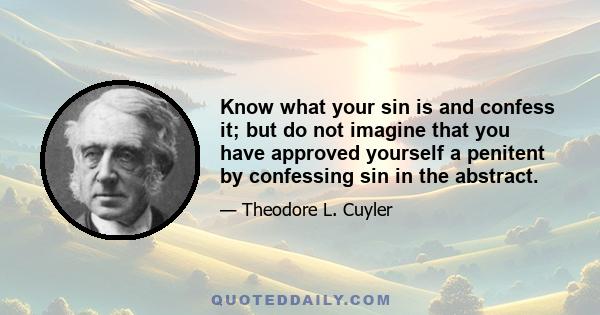 Know what your sin is and confess it; but do not imagine that you have approved yourself a penitent by confessing sin in the abstract.