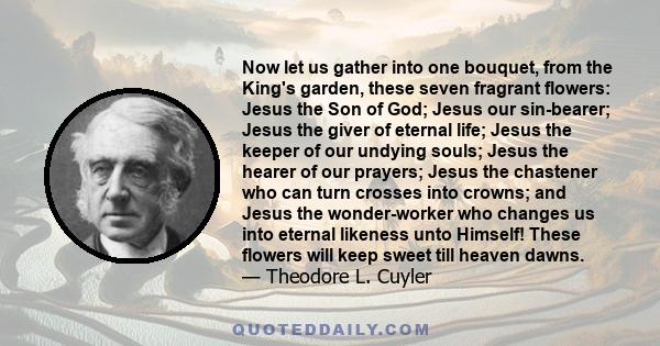 Now let us gather into one bouquet, from the King's garden, these seven fragrant flowers: Jesus the Son of God; Jesus our sin-bearer; Jesus the giver of eternal life; Jesus the keeper of our undying souls; Jesus the