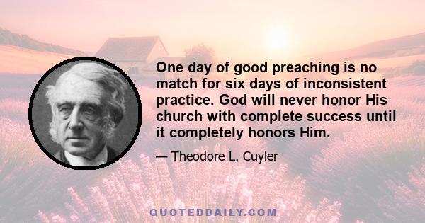 One day of good preaching is no match for six days of inconsistent practice. God will never honor His church with complete success until it completely honors Him.