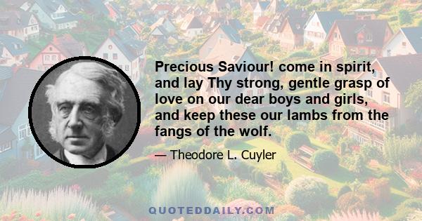 Precious Saviour! come in spirit, and lay Thy strong, gentle grasp of love on our dear boys and girls, and keep these our lambs from the fangs of the wolf.