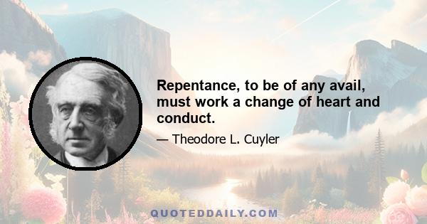 Repentance, to be of any avail, must work a change of heart and conduct.