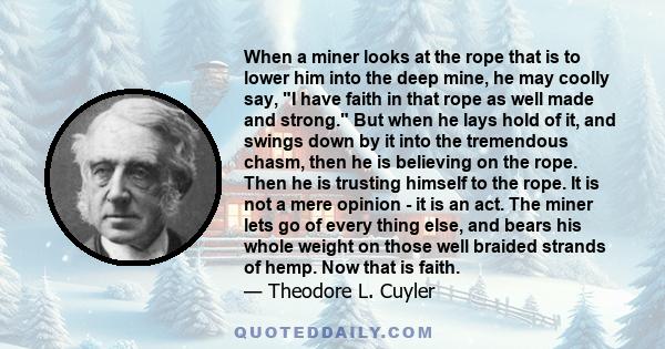 When a miner looks at the rope that is to lower him into the deep mine, he may coolly say, I have faith in that rope as well made and strong. But when he lays hold of it, and swings down by it into the tremendous chasm, 