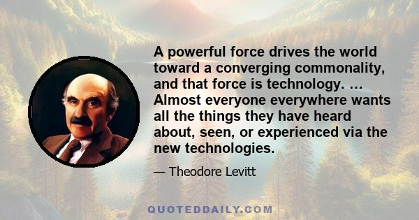 A powerful force drives the world toward a converging commonality, and that force is technology. … Almost everyone everywhere wants all the things they have heard about, seen, or experienced via the new technologies.