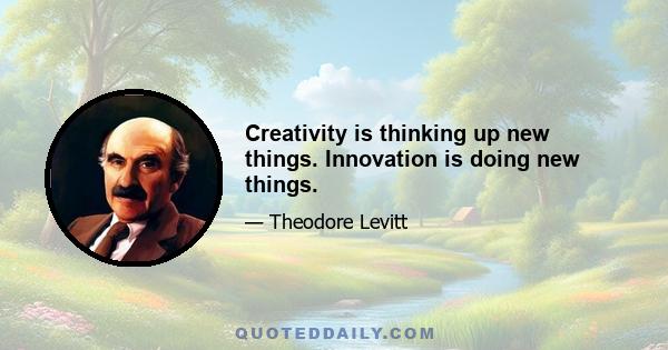 Creativity is thinking up new things. Innovation is doing new things.