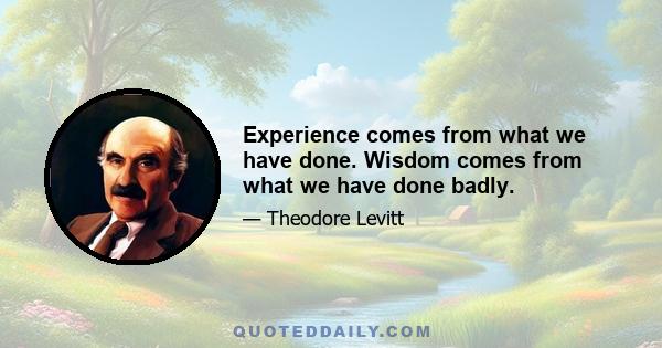 Experience comes from what we have done. Wisdom comes from what we have done badly.