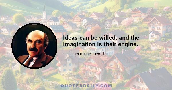 Ideas can be willed, and the imagination is their engine.