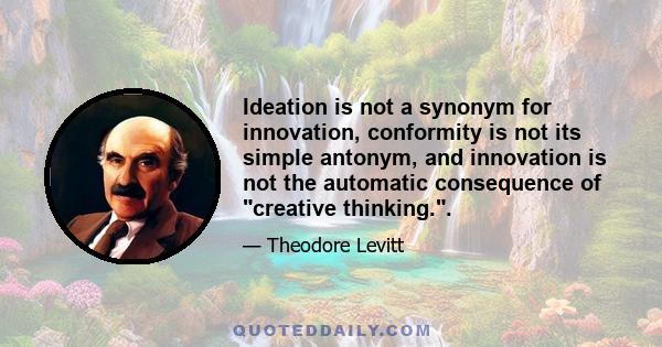 Ideation is not a synonym for innovation, conformity is not its simple antonym, and innovation is not the automatic consequence of creative thinking..