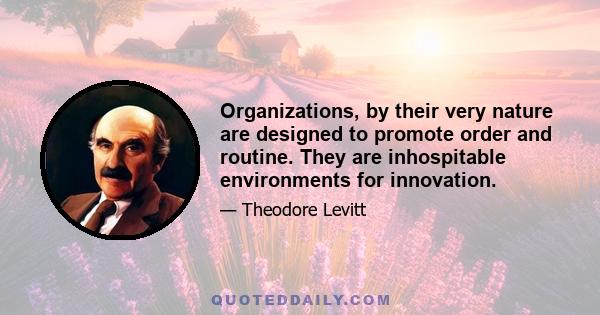 Organizations, by their very nature are designed to promote order and routine. They are inhospitable environments for innovation.