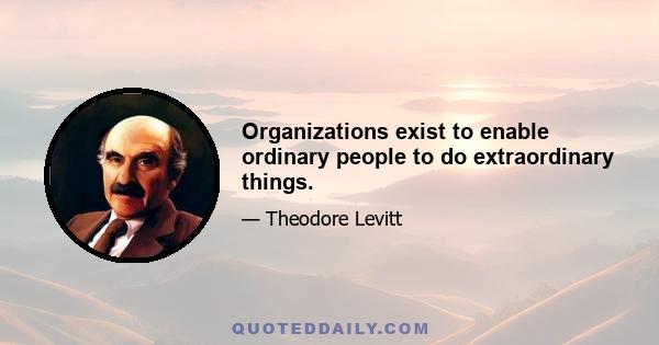 Organizations exist to enable ordinary people to do extraordinary things.