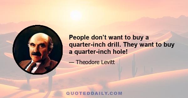 People don’t want to buy a quarter-inch drill. They want to buy a quarter-inch hole!