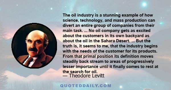 The oil industry is a stunning example of how science, technology, and mass production can divert an entire group of companies from their main task. ... No oil company gets as excited about the customers in its own