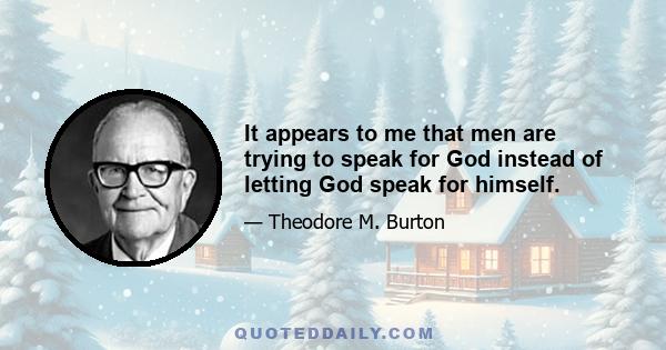 It appears to me that men are trying to speak for God instead of letting God speak for himself.