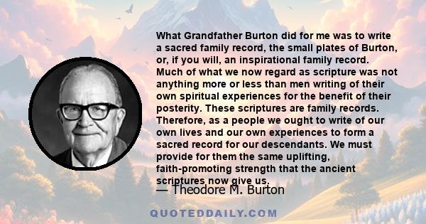 What Grandfather Burton did for me was to write a sacred family record, the small plates of Burton, or, if you will, an inspirational family record. Much of what we now regard as scripture was not anything more or less