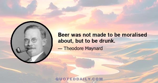 Beer was not made to be moralised about, but to be drunk.