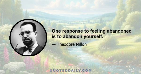 One response to feeling abandoned is to abandon yourself.