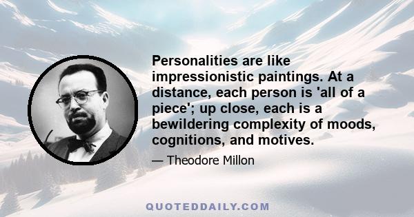 Personalities are like impressionistic paintings. At a distance, each person is 'all of a piece'; up close, each is a bewildering complexity of moods, cognitions, and motives.