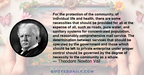 For the protection of the community, of individual life and health, there are some necessities that should be provided for all at the expense of all, such as roads, pure water, and sanitary systems for concentrated