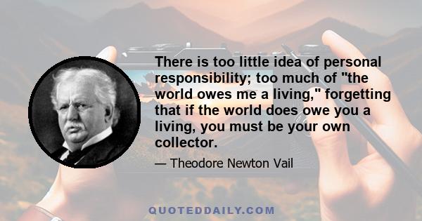 There is too little idea of personal responsibility; too much of the world owes me a living, forgetting that if the world does owe you a living, you must be your own collector.