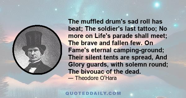 The muffled drum's sad roll has beat; The soldier's last tattoo; No more on Life's parade shall meet; The brave and fallen few. On Fame's eternal camping-ground; Their silent tents are spread, And Glory guards, with