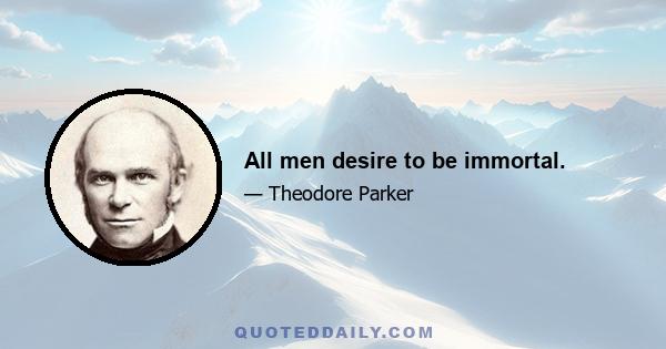 All men desire to be immortal.