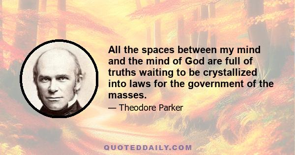 All the spaces between my mind and the mind of God are full of truths waiting to be crystallized into laws for the government of the masses.