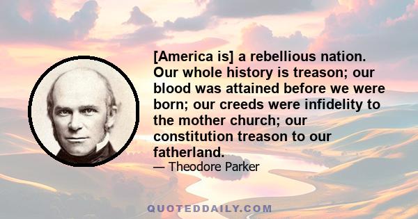 [America is] a rebellious nation. Our whole history is treason; our blood was attained before we were born; our creeds were infidelity to the mother church; our constitution treason to our fatherland.